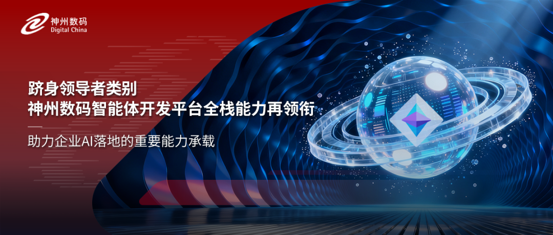 跻身领导者类别，神州数码智能体开发平台全栈能力再领衔
